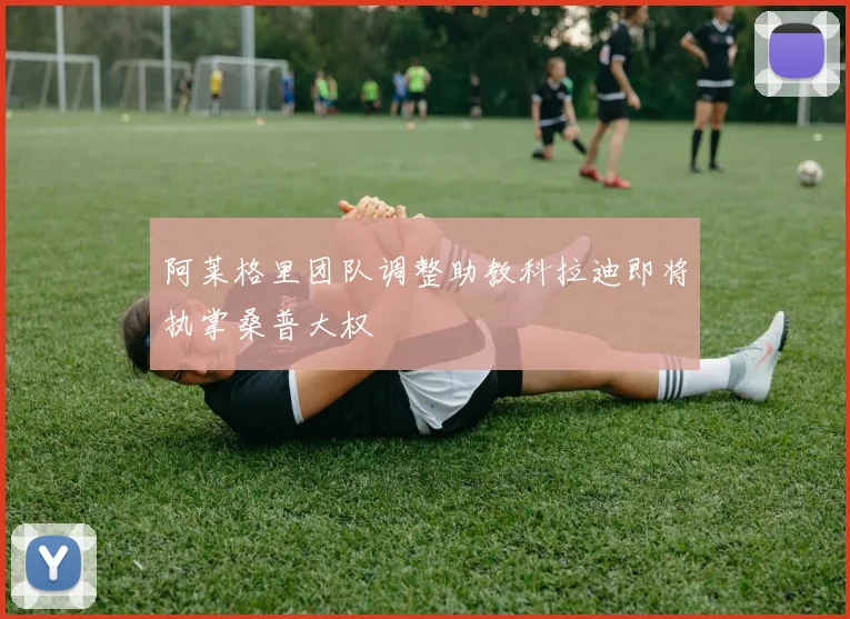 阿莱格里团队调整助教科拉迪即将执掌桑普大权