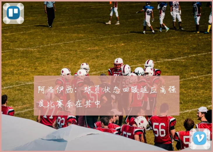 阿洛伊西：球员状态回暖适应高强度比赛乐在其中
