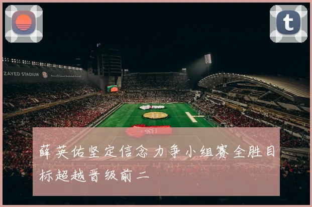 薛英佑坚定信念力争小组赛全胜目标超越晋级前二