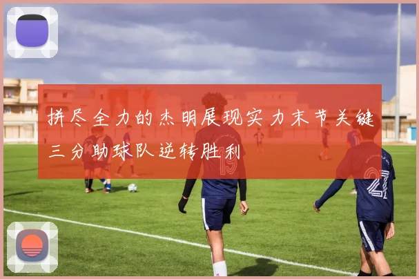 拼尽全力的杰明展现实力末节关键三分助球队逆转胜利