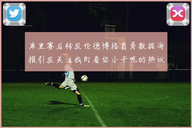 库里赛后转发伦德博格首秀数据海报引发关注我盯着你小子呢的热议