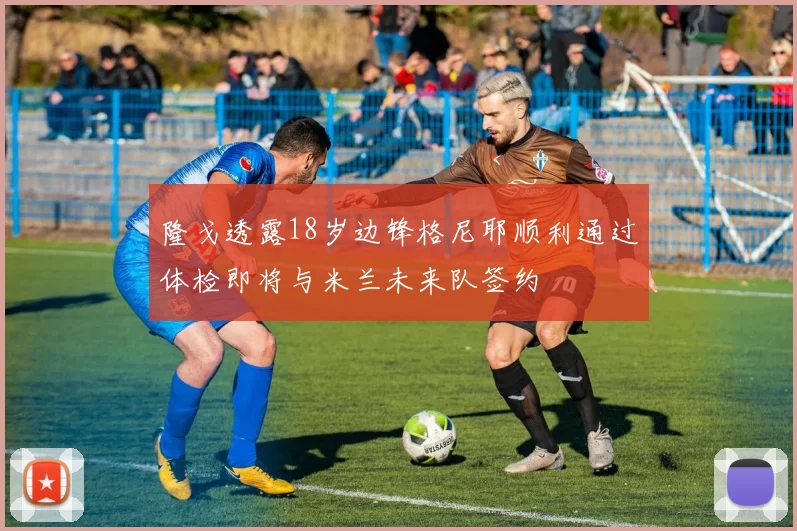 隆戈透露18岁边锋格尼耶顺利通过体检即将与米兰未来队签约