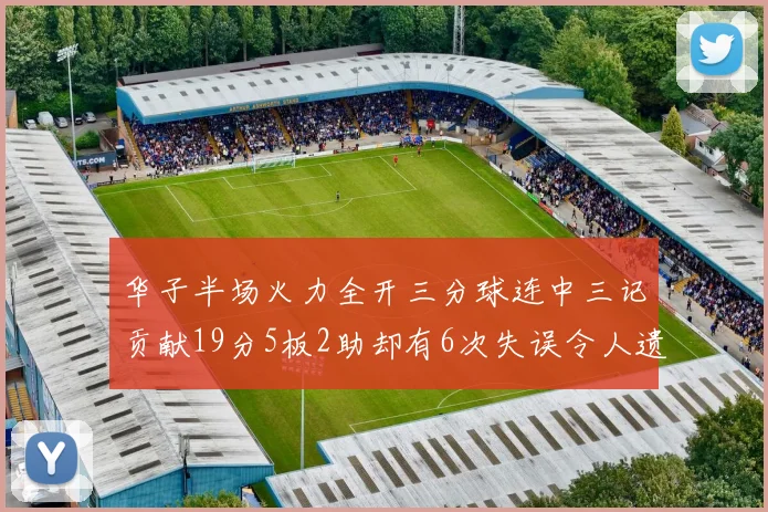 华子半场火力全开三分球连中三记贡献19分5板2助却有6次失误令人遗憾