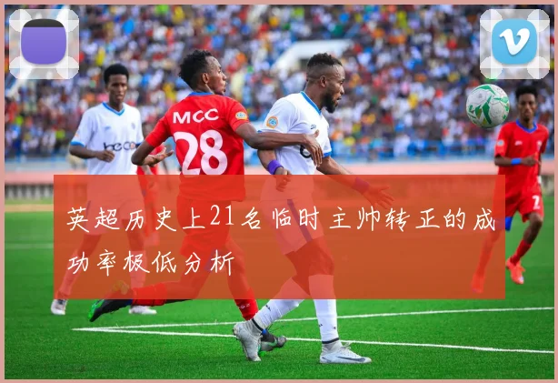 英超历史上21名临时主帅转正的成功率极低分析