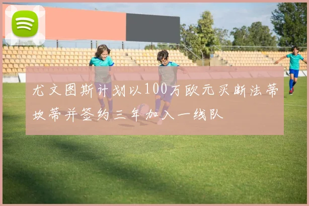 尤文图斯计划以100万欧元买断法蒂坎蒂并签约三年加入一线队