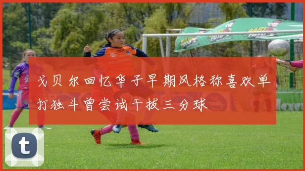 戈贝尔回忆华子早期风格称喜欢单打独斗曾尝试干拔三分球