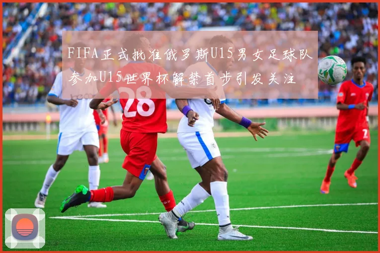 FIFA正式批准俄罗斯U15男女足球队参加U15世界杯解禁首步引发关注