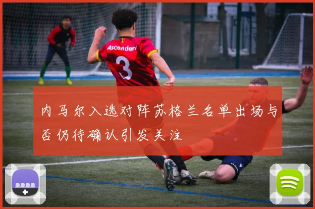 内马尔入选对阵苏格兰名单出场与否仍待确认引发关注
