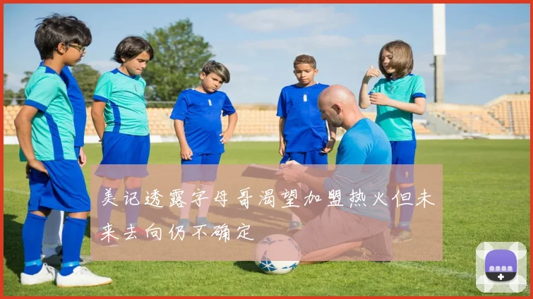 美记透露字母哥渴望加盟热火但未来去向仍不确定