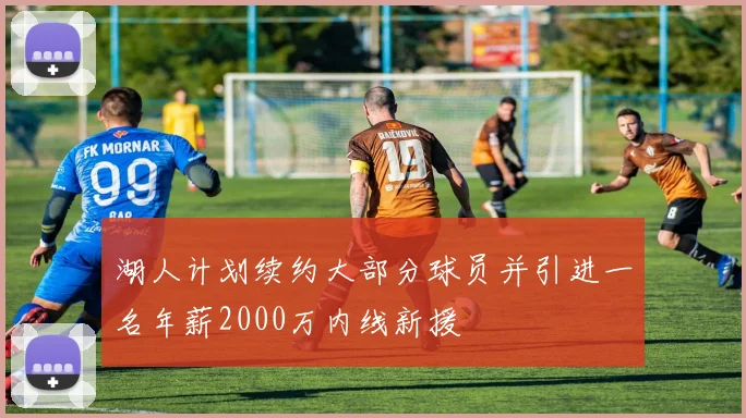 湖人计划续约大部分球员并引进一名年薪2000万内线新援