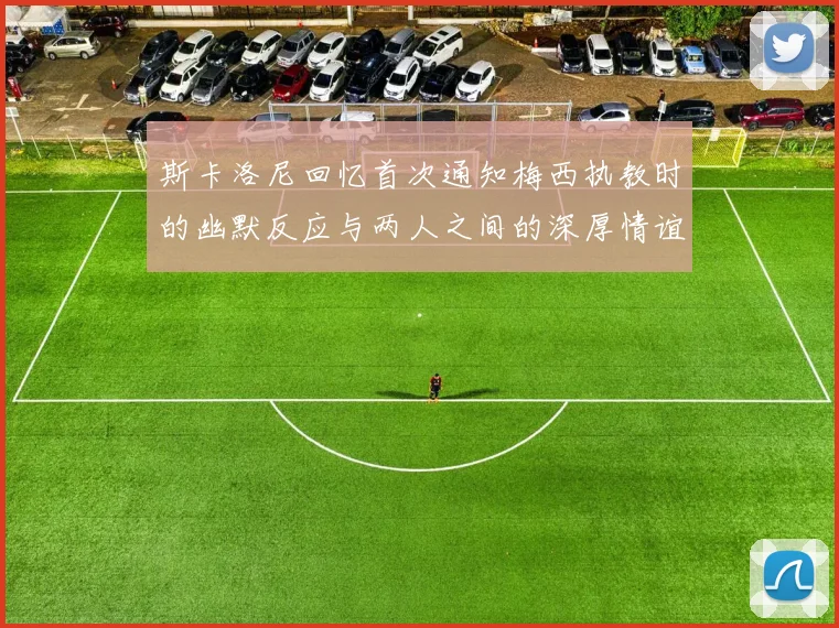 斯卡洛尼回忆首次通知梅西执教时的幽默反应与两人之间的深厚情谊
