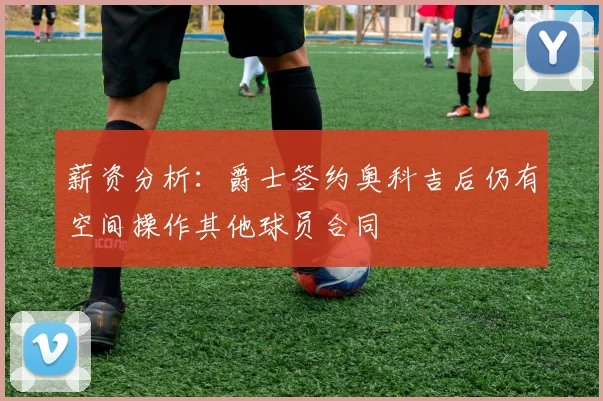 薪资分析：爵士签约奥科吉后仍有空间操作其他球员合同