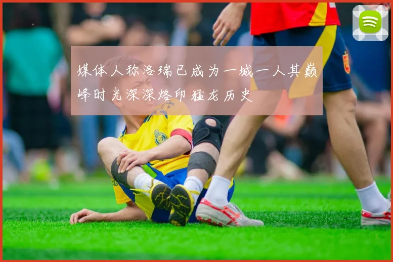 媒体人称洛瑞已成为一城一人其巅峰时光深深烙印猛龙历史