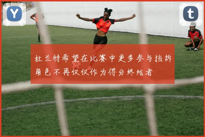 杜兰特希望在比赛中更多参与挡拆角色不再仅仅作为得分终结者