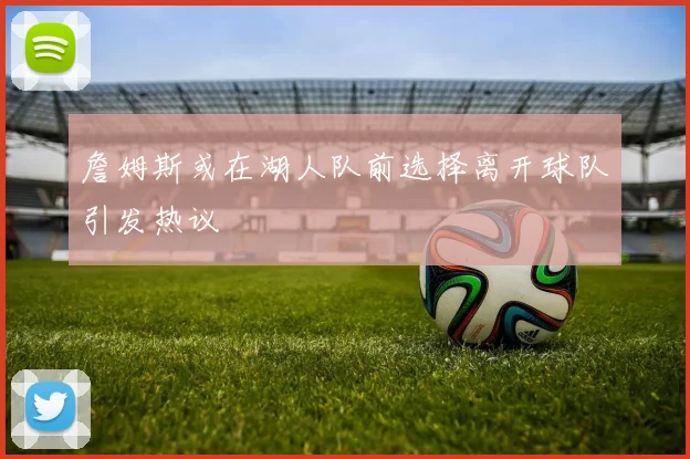 詹姆斯或在湖人队前选择离开球队引发热议