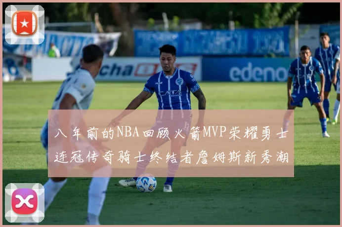 八年前的NBA回顾火箭MVP荣耀勇士连冠传奇骑士终结者詹姆斯新秀潮流涌动