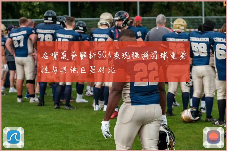 名嘴夏普解析SGA表现强调罚球重要性与其他巨星对比
