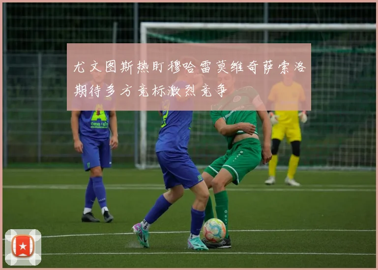 尤文图斯热盯穆哈雷莫维奇萨索洛期待多方竞标激烈竞争