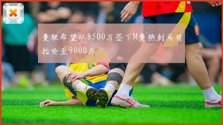 曼联希望以8500万签下M费热刺或将抬价至9000万