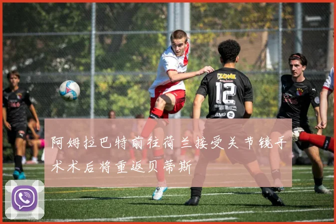 阿姆拉巴特前往荷兰接受关节镜手术术后将重返贝蒂斯