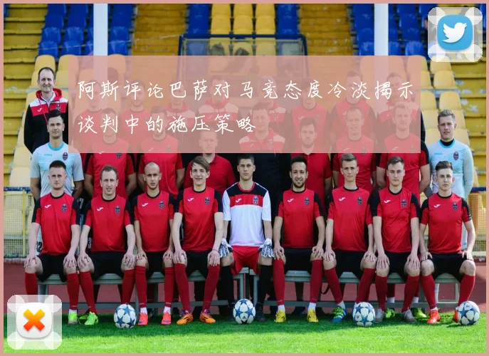 阿斯评论巴萨对马竞态度冷淡揭示谈判中的施压策略