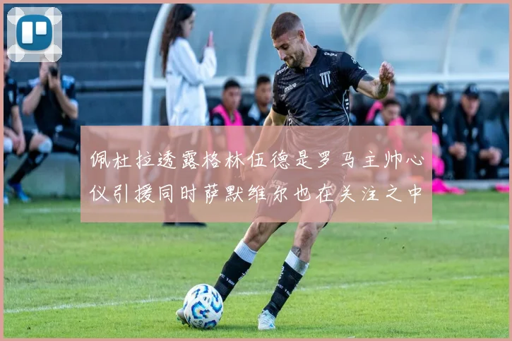 佩杜拉透露格林伍德是罗马主帅心仪引援同时萨默维尔也在关注之中