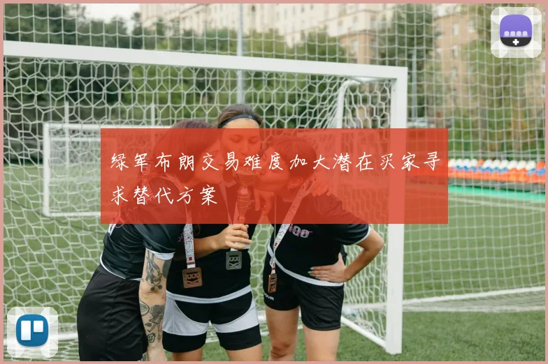 绿军布朗交易难度加大潜在买家寻求替代方案