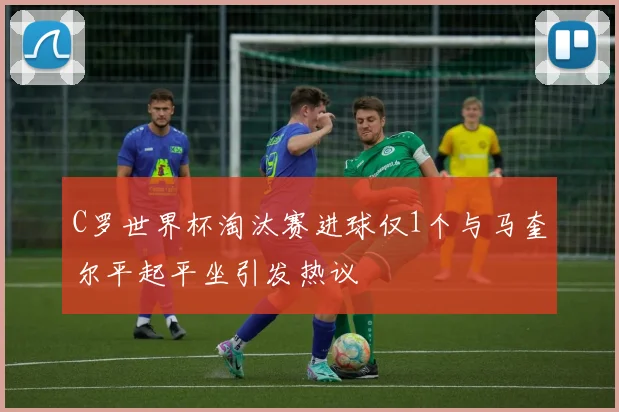 C罗世界杯淘汰赛进球仅1个与马奎尔平起平坐引发热议