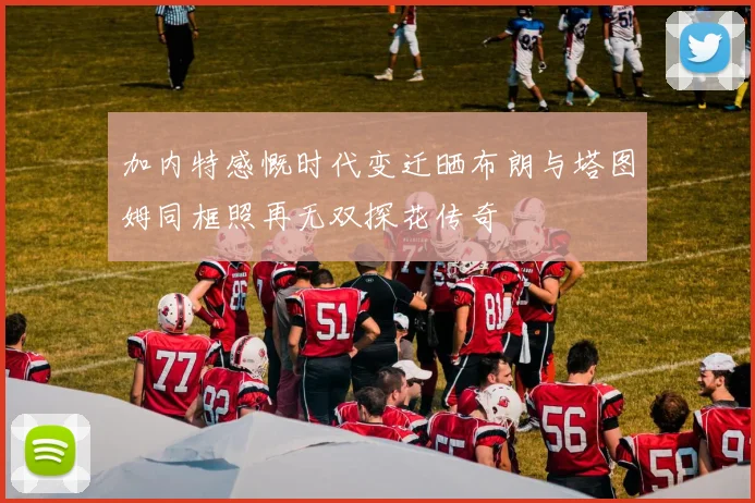 加内特感慨时代变迁晒布朗与塔图姆同框照再无双探花传奇