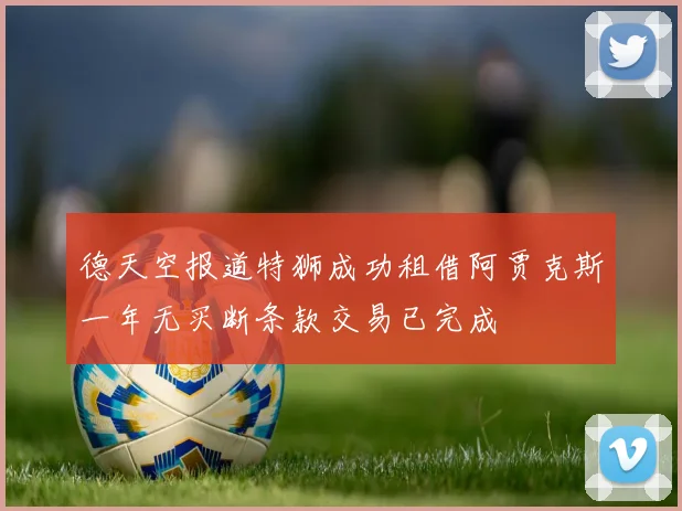 德天空报道特狮成功租借阿贾克斯一年无买断条款交易已完成