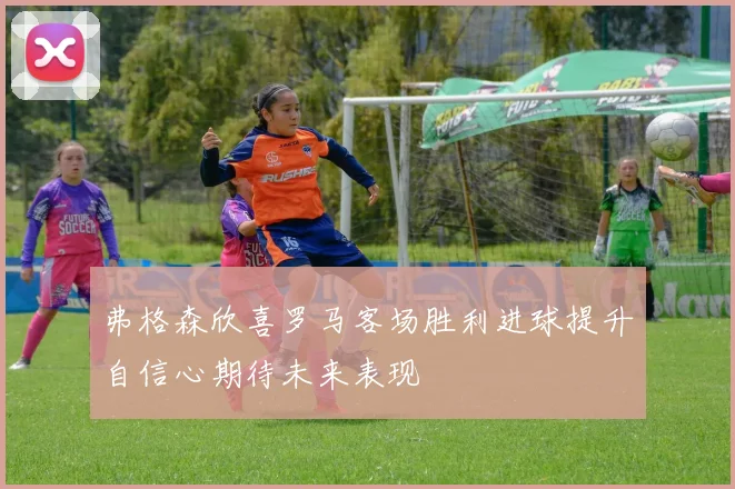 弗格森欣喜罗马客场胜利进球提升自信心期待未来表现