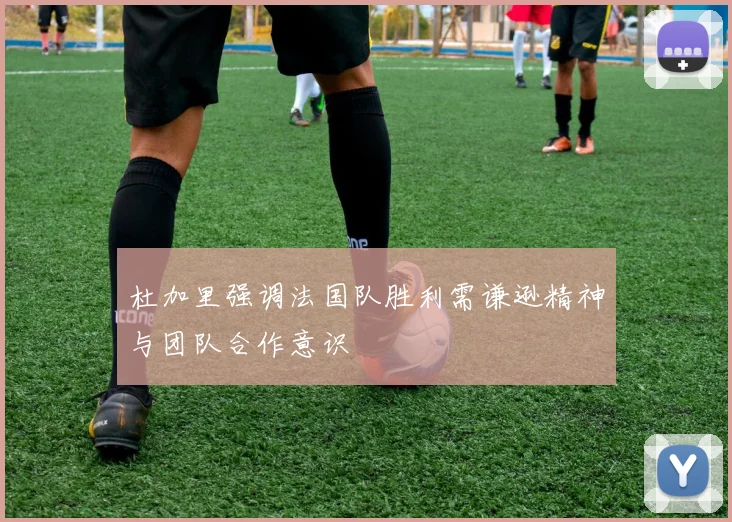 杜加里强调法国队胜利需谦逊精神与团队合作意识