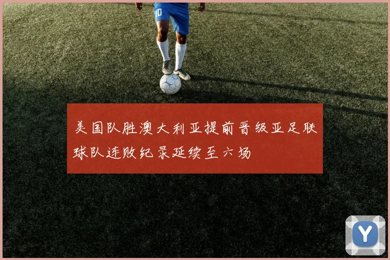 美国队胜澳大利亚提前晋级亚足联球队连败纪录延续至六场