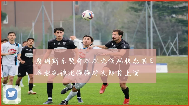 詹姆斯东契奇双双无伤病状态明日洛杉矶德比强强对决即将上演
