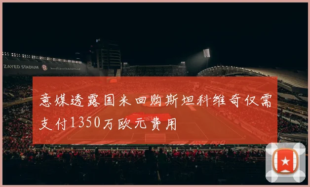 意媒透露国米回购斯坦科维奇仅需支付1350万欧元费用